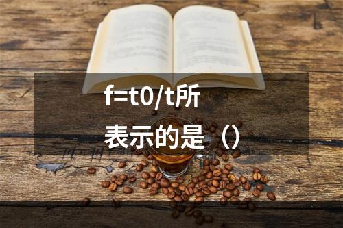 f=t0/t所表示的是（）