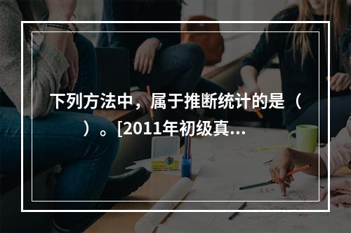 下列方法中，属于推断统计的是（　　）。[2011年初级真题]