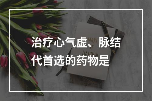 治疗心气虚、脉结代首选的药物是