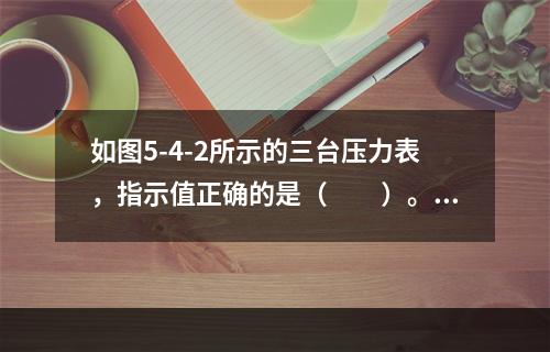 如图5-4-2所示的三台压力表，指示值正确的是（　　）。[