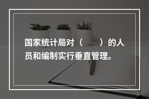 国家统计局对（　　）的人员和编制实行垂直管理。