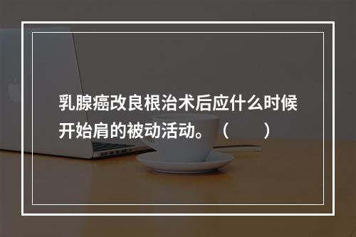 乳腺癌改良根治术后应什么时候开始肩的被动活动。（　　）