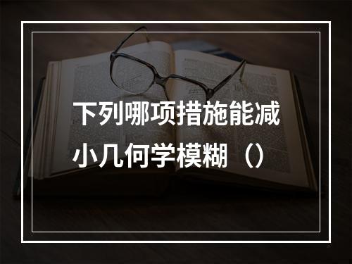 下列哪项措施能减小几何学模糊（）