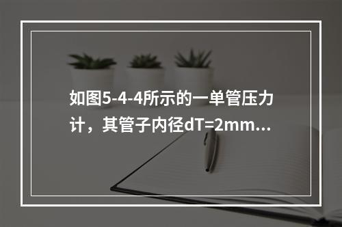 如图5-4-4所示的一单管压力计，其管子内径dT=2mm，