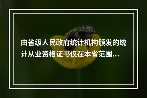 由省级人民政府统计机构颁发的统计从业资格证书仅在本省范围内