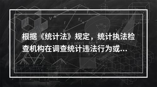 根据《统计法》规定，统计执法检查机构在调查统计违法行为或者