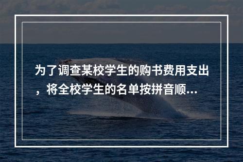 为了调查某校学生的购书费用支出，将全校学生的名单按拼音顺序排