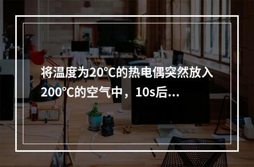 将温度为20℃的热电偶突然放入200℃的空气中，10s后测