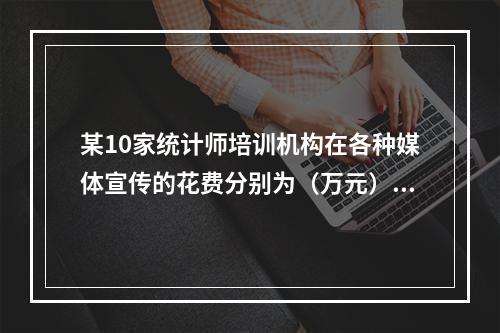 某10家统计师培训机构在各种媒体宣传的花费分别为（万元）：