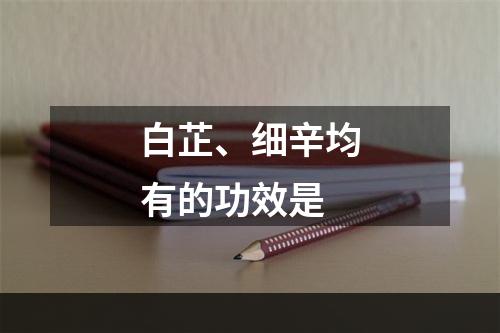 白芷、细辛均有的功效是