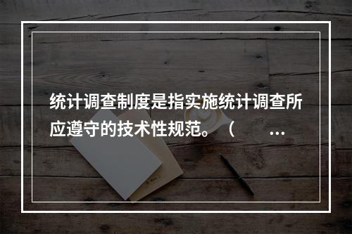 统计调查制度是指实施统计调查所应遵守的技术性规范。（　　）