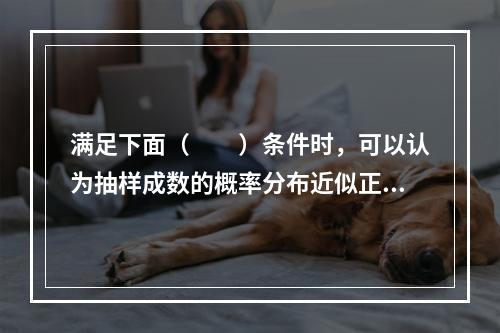 满足下面（　　）条件时，可以认为抽样成数的概率分布近似正态分