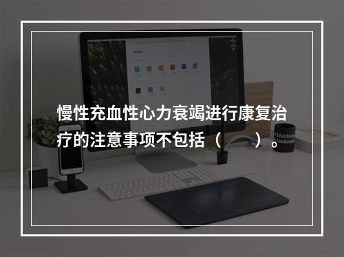 慢性充血性心力衰竭进行康复治疗的注意事项不包括（　　）。