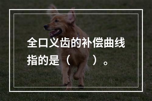 全口义齿的补偿曲线指的是（　　）。