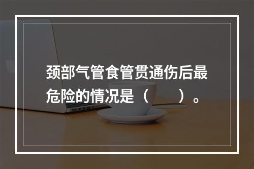 颈部气管食管贯通伤后最危险的情况是（　　）。