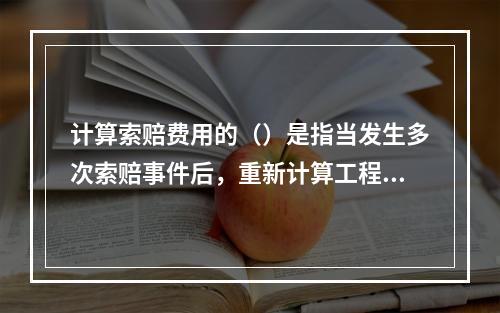 计算索赔费用的（）是指当发生多次索赔事件后，重新计算工程的实