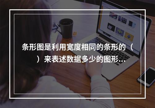 条形图是利用宽度相同的条形的（　　）来表述数据多少的图形。