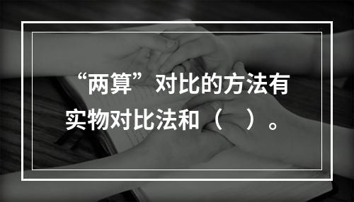 “两算”对比的方法有实物对比法和（　）。