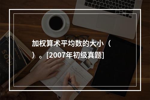 加权算术平均数的大小（　　）。[2007年初级真题]