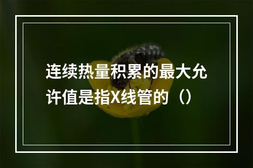 连续热量积累的最大允许值是指X线管的（）