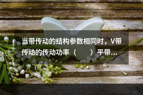 当带传动的结构参数相同时，V带传动的传动功率（　　）平带传