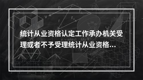 统计从业资格认定工作承办机关受理或者不予受理统计从业资格认