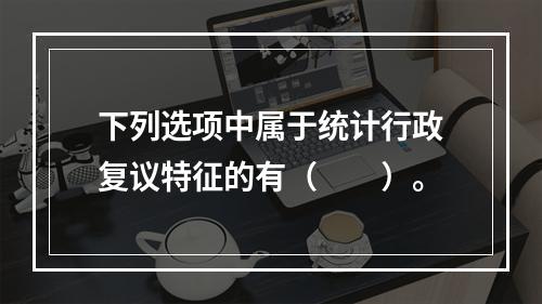 下列选项中属于统计行政复议特征的有（　　）。