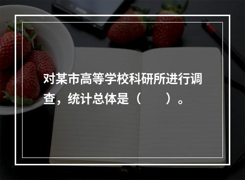 对某市高等学校科研所进行调查，统计总体是（　　）。