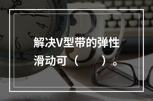 解决V型带的弹性滑动可（　　）。