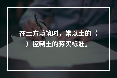 在土方填筑时，常以土的（　）控制土的夯实标准。