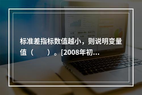 标准差指标数值越小，则说明变量值（　　）。[2008年初级