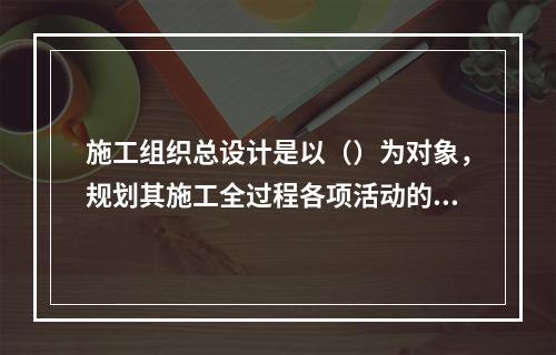 施工组织总设计是以（）为对象，规划其施工全过程各项活动的技术