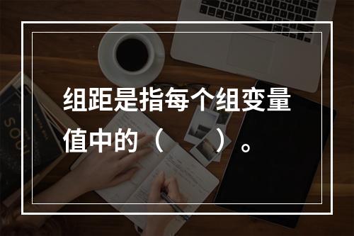 组距是指每个组变量值中的（　　）。