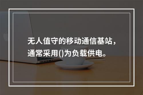 无人值守的移动通信基站，通常采用()为负载供电。