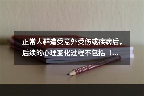 正常人群遭受意外受伤或疾病后，后续的心理变化过程不包括（　