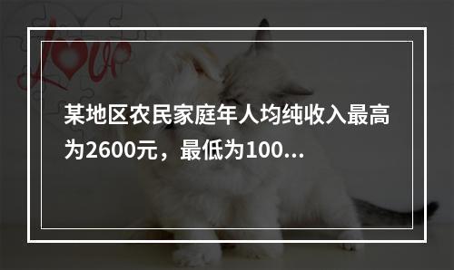 某地区农民家庭年人均纯收入最高为2600元，最低为1000