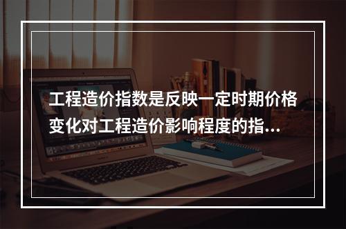 工程造价指数是反映一定时期价格变化对工程造价影响程度的指数，