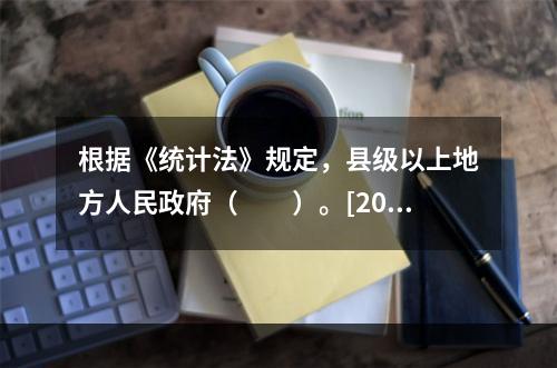 根据《统计法》规定，县级以上地方人民政府（　　）。[201