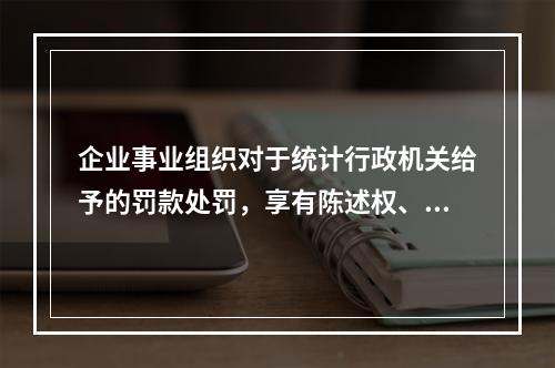 企业事业组织对于统计行政机关给予的罚款处罚，享有陈述权、申