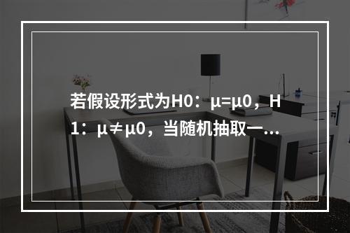 若假设形式为H0：μ=μ0，H1：μ≠μ0，当随机抽取一个