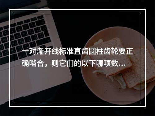 一对渐开线标准直齿圆柱齿轮要正确啮合，则它们的以下哪项数值