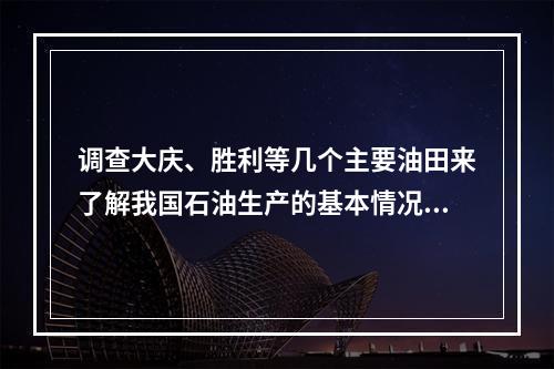 调查大庆、胜利等几个主要油田来了解我国石油生产的基本情况，这