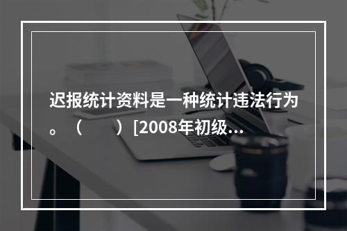 迟报统计资料是一种统计违法行为。（　　）[2008年初级真