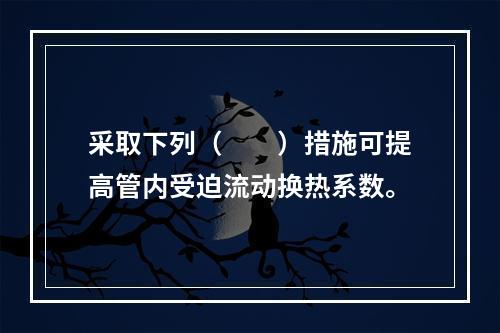 采取下列（　　）措施可提高管内受迫流动换热系数。