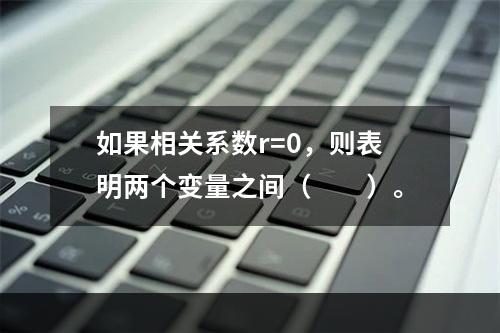 如果相关系数r=0，则表明两个变量之间（　　）。