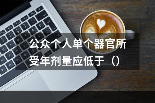 公众个人单个器官所受年剂量应低于（）