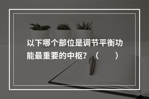 以下哪个部位是调节平衡功能最重要的中枢？（　　）