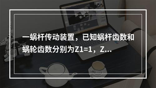 一蜗杆传动装置，已知蜗杆齿数和蜗轮齿数分别为Z1=1，Z2