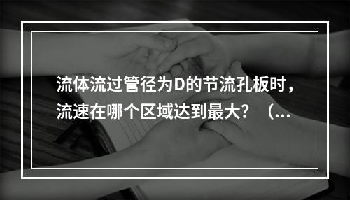 流体流过管径为D的节流孔板时，流速在哪个区域达到最大？（　