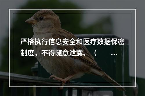 严格执行信息安全和医疗数据保密制度，不得随意泄露、（　　）